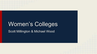 Women’s Colleges
Scott Millington & Michael Wood
 