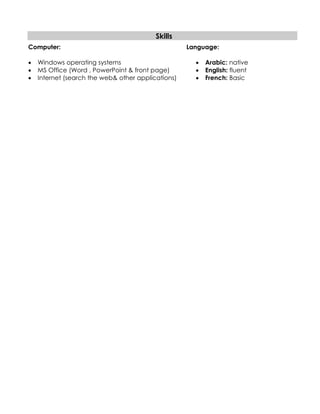 Skills
Computer:
 Windows operating systems
 MS Office (Word , PowerPoint & front page)
 Internet (search the web& other applications)
Language:
 Arabic: native
 English: fluent
 French: Basic
 