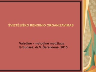 ŠVIETĖJIŠKO RENGINIO ORGANIZAVIMAS
Vaizdinė - metodinė medžiaga
© Sudarė: dr.V. Šereikienė, 2015
 