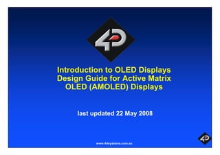 Introduction to OLED Displays 
Design Guide for Active Matrix 
OLED (AMOLED) Displays 
last updated 22 May 2008 
www.4dsystems.com.au 
 