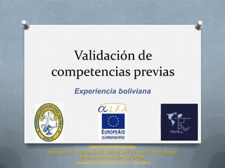 Validación de
competencias previas
Experiencia boliviana

CONGRESO INTERNACIONAL

APRENDIZAJE PERMANENTE: UN DESAFÍO Y UNA OPORTUNIDAD
PARA LA EDUCACIÓN SUPERIOR
Universidad Católica de Temuco – Chile 2013

 
