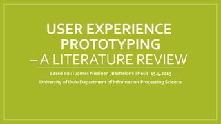 USER EXPERIENCE
PROTOTYPING
– A LITERATURE REVIEW
Based on :Tuomas Nissinen ,Bachelor’s Thesis 15.4.2015
University of Oulu Department of Information Processing Science
 
