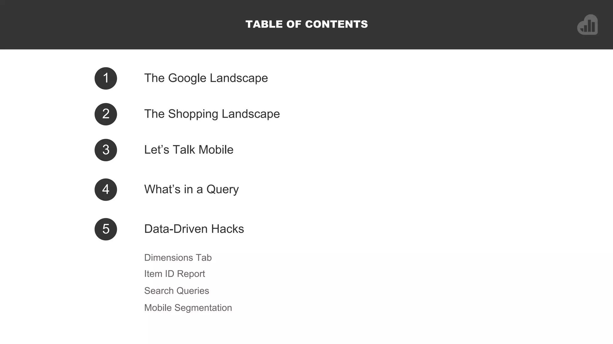 1 The Google Landscape
Dimensions Tab
Item ID Report
Search Queries
Mobile Segmentation
2 The Shopping Landscape
3 Let’s Talk Mobile
TABLE OF CONTENTS
4 What’s in a Query
5 Data-Driven Hacks
 