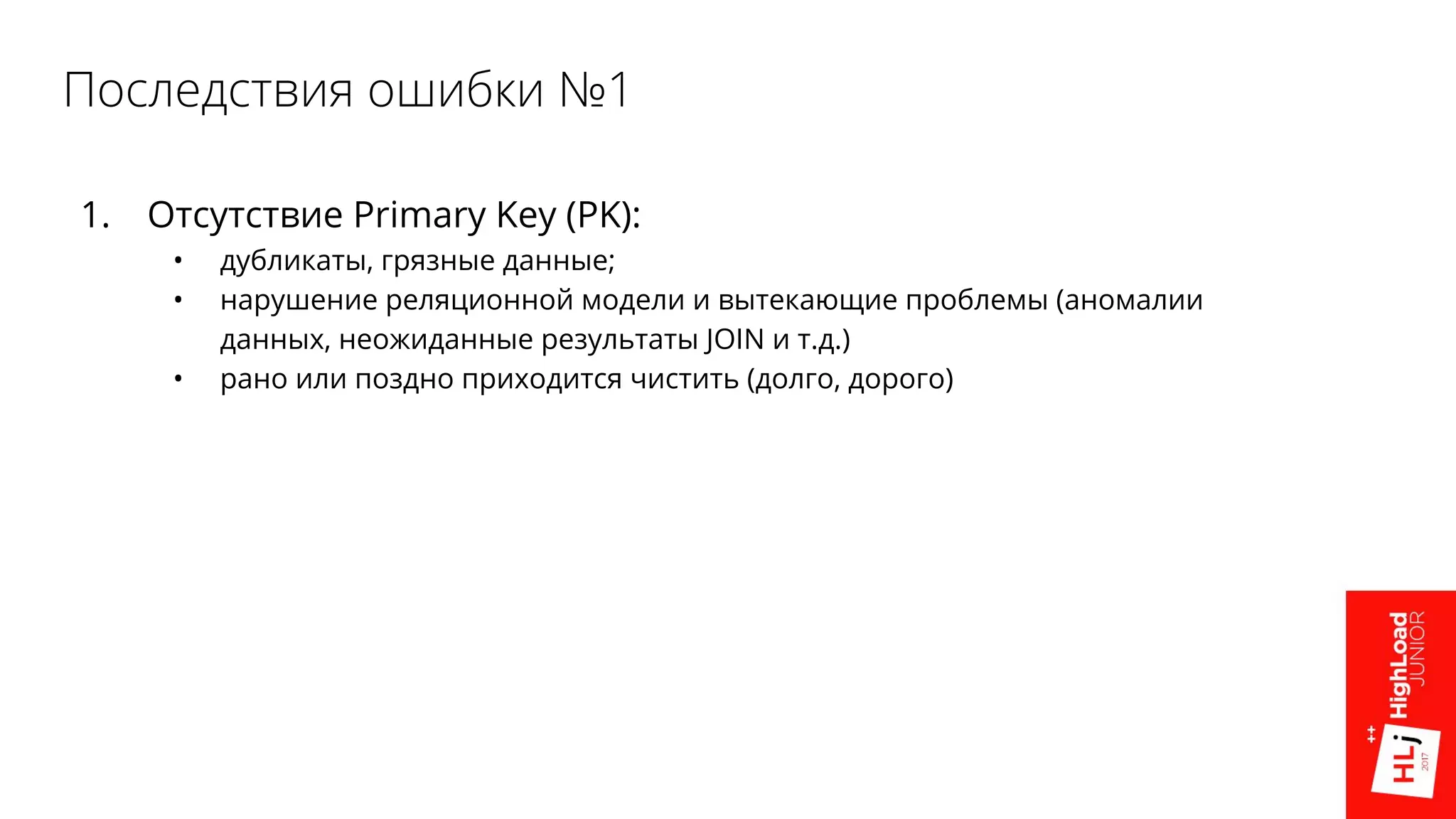 Последствия ошибки №1
1. Отсутствие Primary Key (PK):
• дубликаты, грязные данные;
• нарушение реляционной модели и вытекающие проблемы (аномалии
данных, неожиданные результаты JOIN и т.д.)
• рано или поздно приходится чистить (долго, дорого)
 