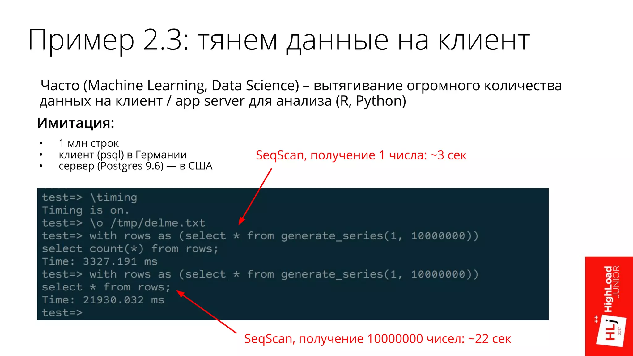 Пример 2.3: тянем данные на клиент
 Часто (Machine Learning, Data Science) – вытягивание огромного количества
данных на клиент / app server для анализа (R, Python)
Имитация:
• 1 млн строк
• клиент (psql) в Германии
• сервер (Postgres 9.6) — в США
SeqScan, получение 1 числа: ~3 сек
SeqScan, получение 10000000 чисел: ~22 сек
 