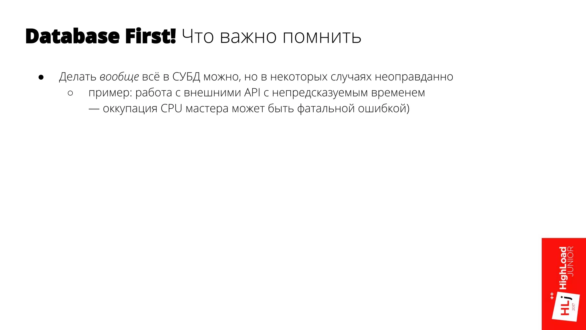 Database First! Что важно помнить
● Делать вообще всё в СУБД можно, но в некоторых случаях неоправданно
○ пример: работа с внешними API с непредсказуемым временем
— оккупация CPU мастера может быть фатальной ошибкой)
 