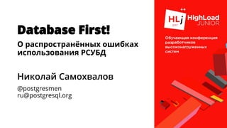 Database First!
О распространённых ошибках
использования РСУБД
Николай Самохвалов
@postgresmen
ru@postgresql.org
 