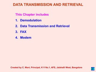 DATA TRANSMISSION AND RETRIEVAL
This Chapter includes
1. Demodulation
2. Data Transmission and Retrieval
3. FAX
4. Modem
Created by C. Mani, Principal, K V No.1, AFS, Jalahalli West, Bangalore
 