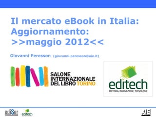 Il mercato eBook in Italia:
Aggiornamento:
>>maggio 2012<<
Giovanni Peresson   (giovanni.peresson@aie.it)
 