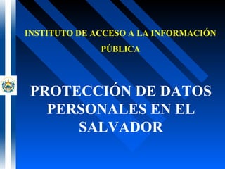 INSTITUTO DE ACCESO A LA INFORMACIÓN
PÚBLICA
PROTECCIÓN DE DATOS
PERSONALES EN EL
SALVADOR
 