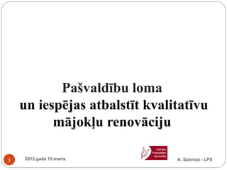 Pašvaldību loma
    un iespējas atbalstīt kvalitatīvu
          mājokļu renovāciju

1   2012.gada 15.marts         A. Salmiņš - LPS
 
