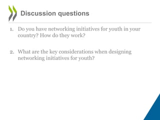 Discussion questions
1. Do you have networking initiatives for youth in your
country? How do they work?
2. What are the key considerations when designing
networking initiatives for youth?
 