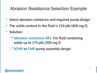 30
Abrasion Resistance Selection Example
• Select abrasion resistance and required pump design.
• The solids content in the fluid is 210 ptb (600 mg/l).
• Solution:
Abrasion resistance AR2. For fluid containing
solids up to 175 ptb (500 mg/l)
SCMP or CMP pump assembly design
 