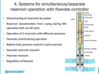 35
4. Systems for simultaneous/separate
reservoir operation with flowrate controller
• Disconnecting of reservoirs by packer
• Reservoir disconnection from casing during RIH
operation with cut-off valve
• Operation of 2 reservoirs with different pressures
• Flowrate control during operation
• Bottom hole pressure control in each reservoir
• Separate reservoir research
• Flowrate measure.
• Regulation of flowrate
 