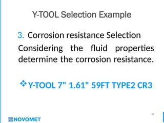 42
Y-TOOL Selection Example
3. Corrosion resistance Selection
Considering the fluid properties
determine the corrosion resistance.
Y-TOOL 7" 1.61" 59FT TYPE2 CR3
 