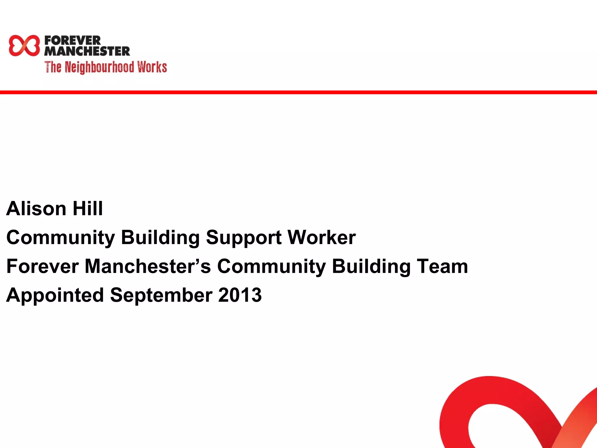 Alison Hill 
Community Building Support Worker 
Forever Manchester’s Community Building Team 
Appointed September 2013 
 