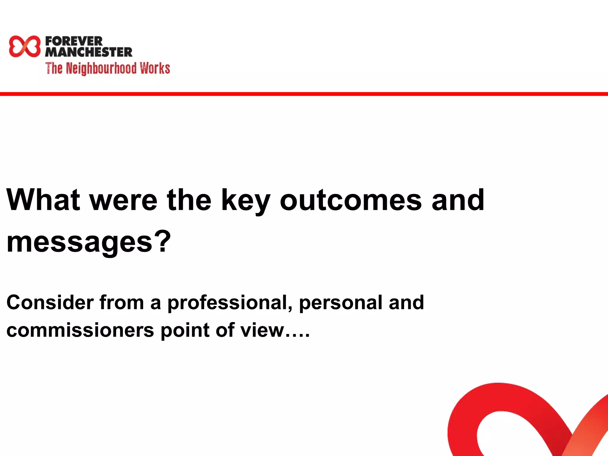 What were the key outcomes and 
messages? 
Consider from a professional, personal and 
commissioners point of view…. 
 