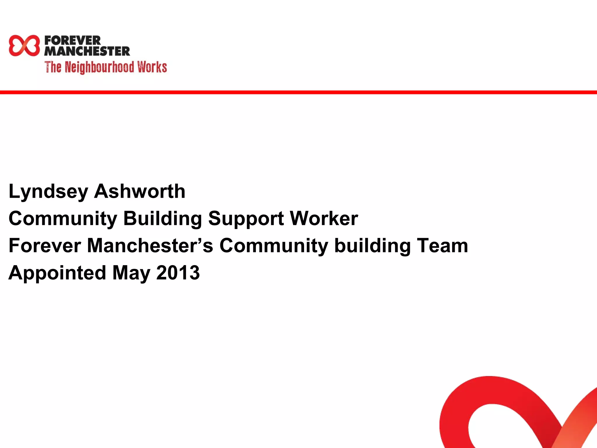 Lyndsey Ashworth 
Community Building Support Worker 
Forever Manchester’s Community building Team 
Appointed May 2013 
 