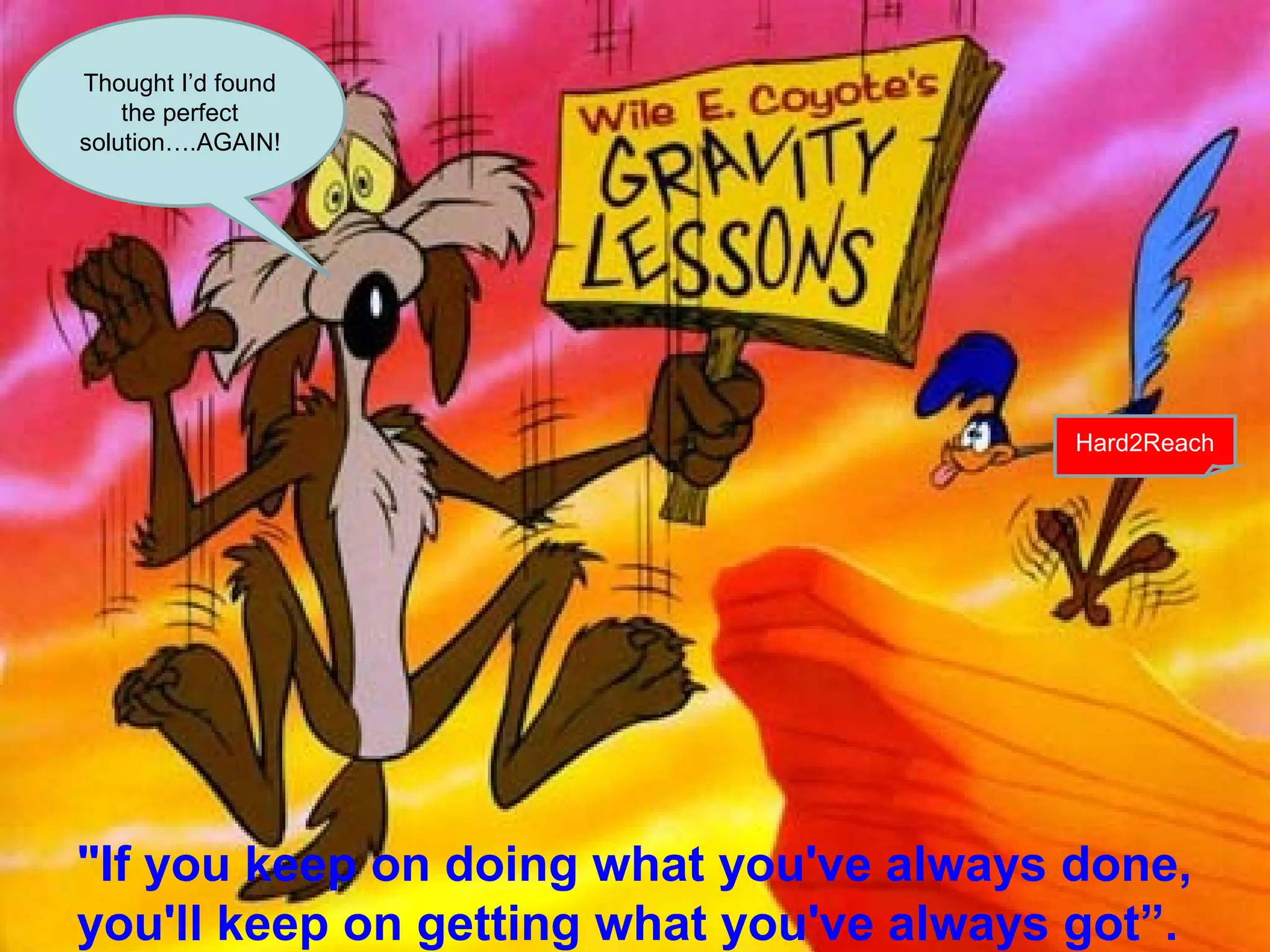 Hard2Reach 
Thought I’d found 
the perfect 
solution….AGAIN! 
"If you keep on doing what you've always done, 
you'll keep on getting what you've always got”. 
 