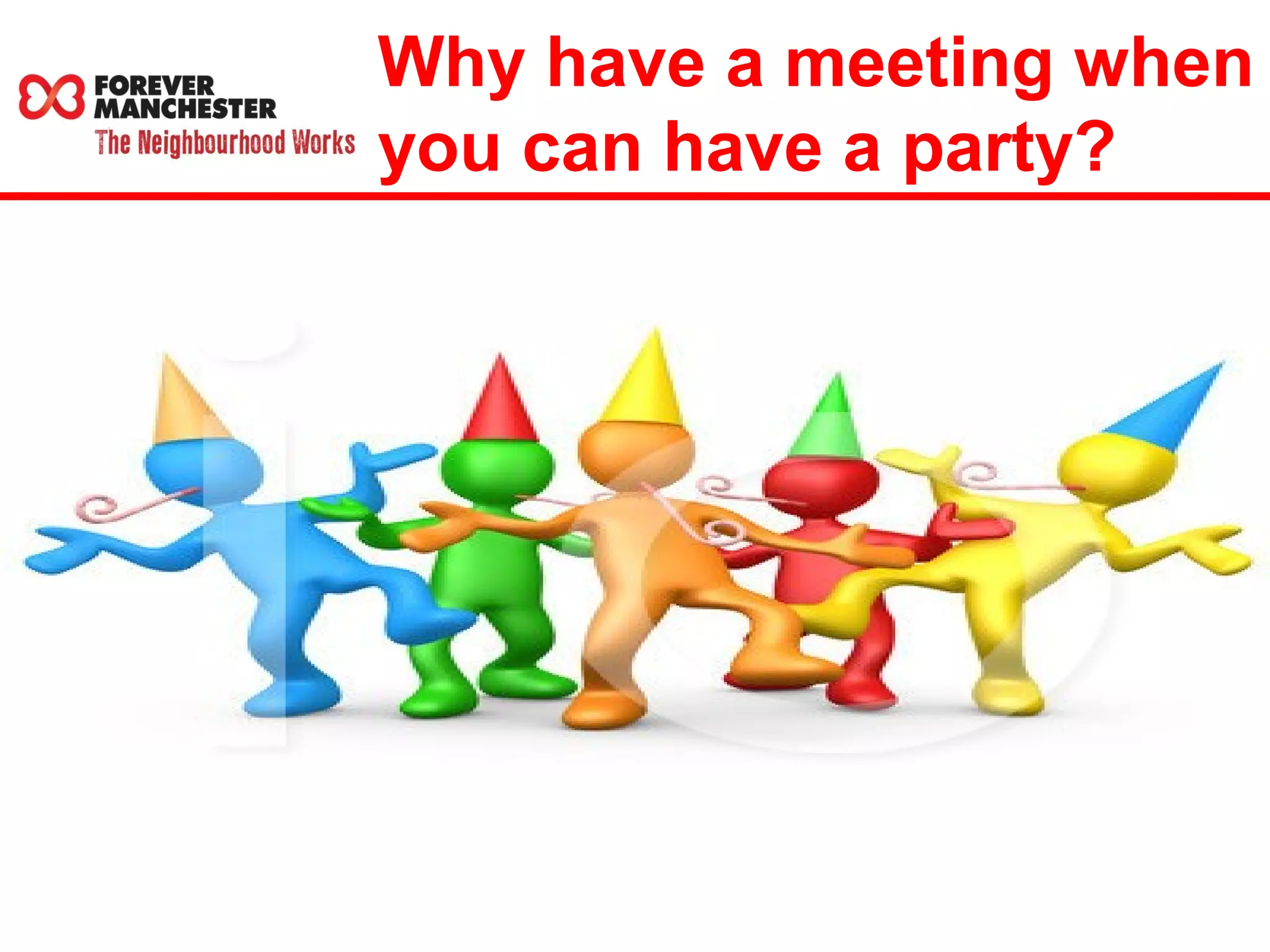 Why have a meeting when 
you can have a party? 
 