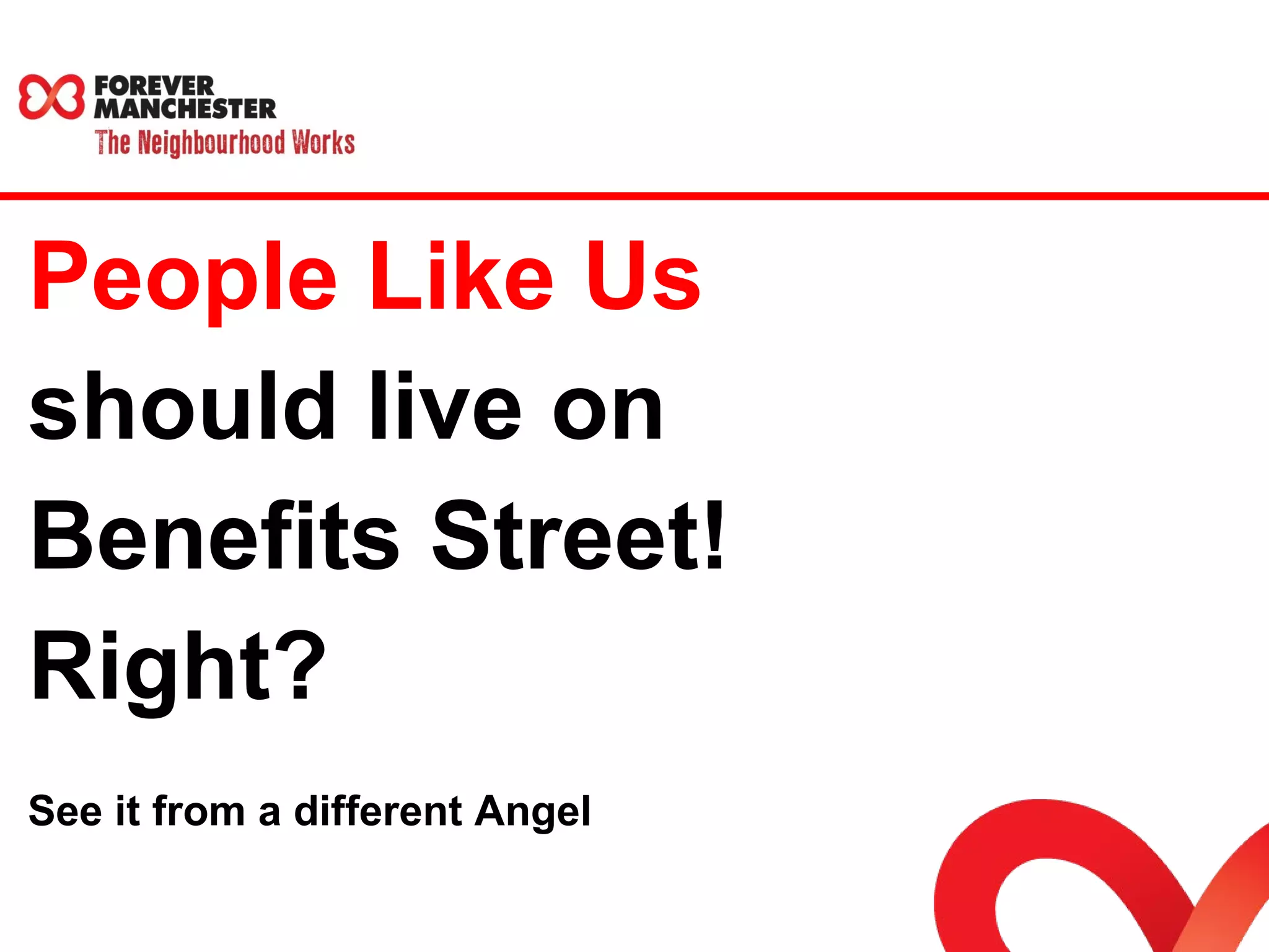 People Like Us 
should live on 
Benefits Street! 
Right? 
See it from a different Angel 
 