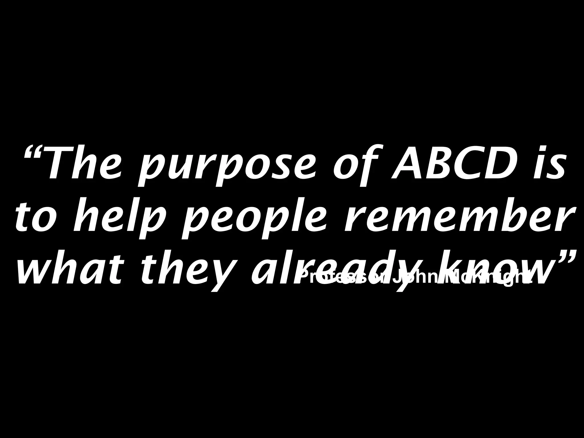 HELPING LOCAL PEOPLE DO 
EXTRAORDINARY THINGS. 
“The purpose of ABCD is 
to help people remember 
what they alrPreofeassdor Jyoh nk McnKnoighwt ” 
 