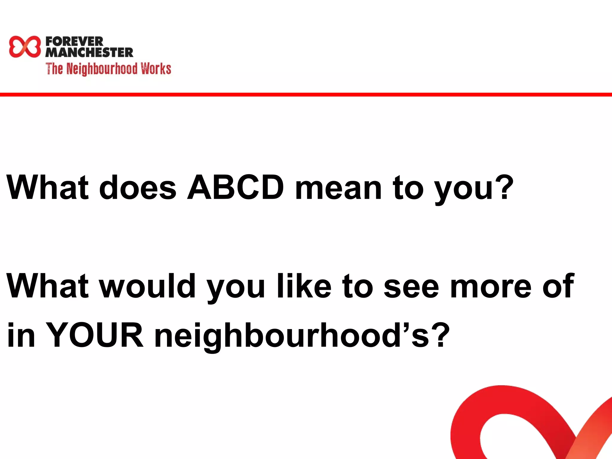 What does ABCD mean to you? 
What would you like to see more of 
in YOUR neighbourhood’s? 
 