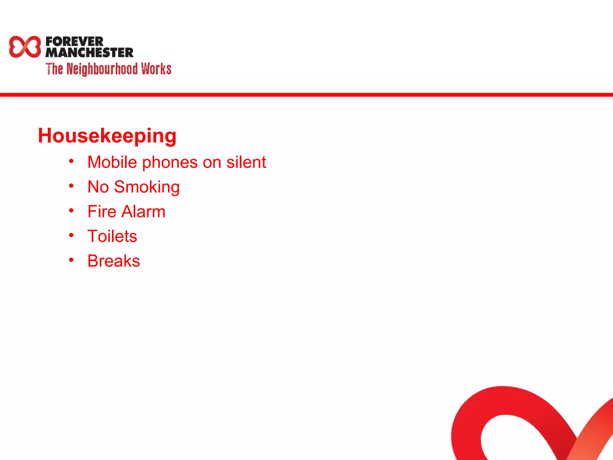 Housekeeping 
• Mobile phones on silent 
• No Smoking 
• Fire Alarm 
• Toilets 
• Breaks 
 