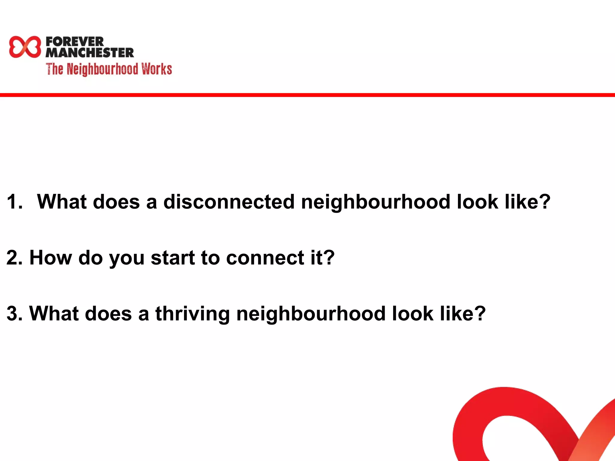 1. What does a disconnected neighbourhood look like? 
2. How do you start to connect it? 
3. What does a thriving neighbourhood look like? 
 