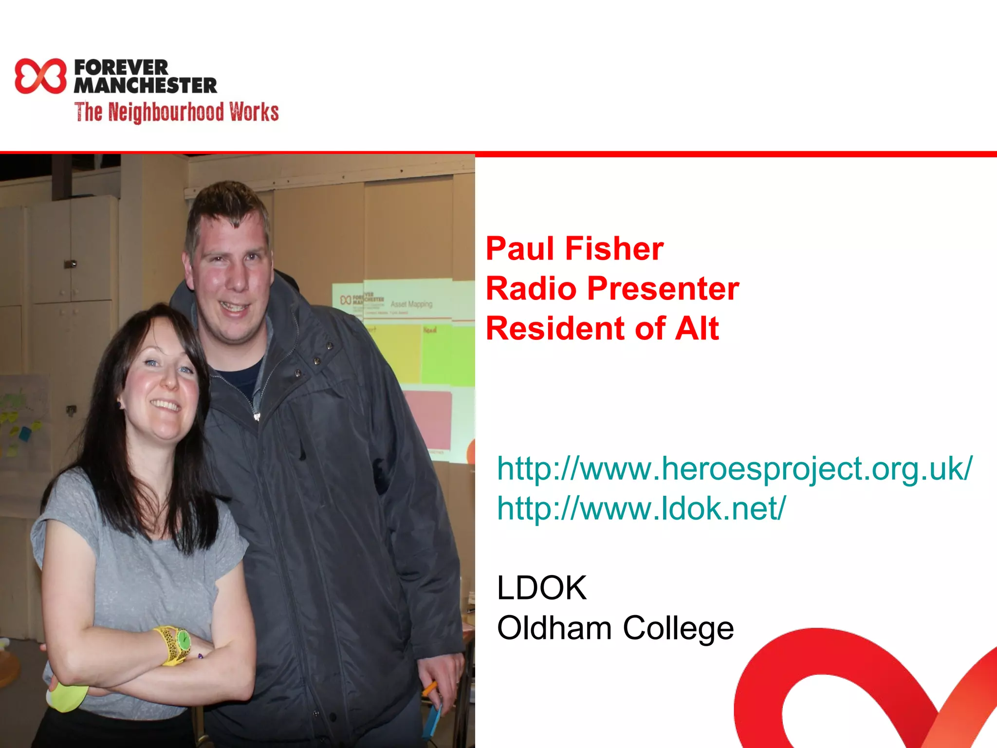 Paul Fisher 
Radio Presenter 
Resident of Alt 
http://www.heroesproject.org.uk/ 
http://www.ldok.net/ 
LDOK 
Oldham College 
 