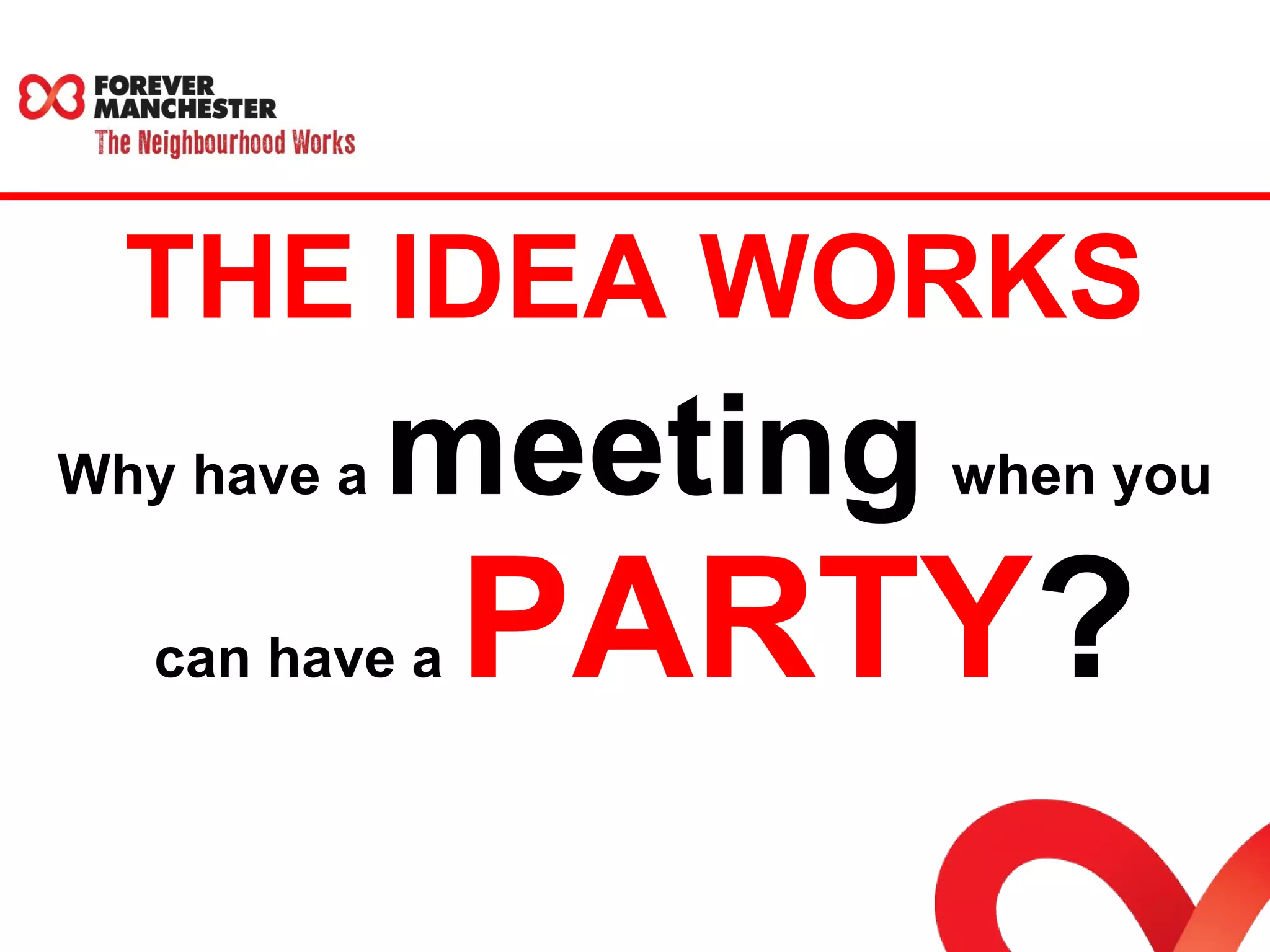 THE IDEA WORKS 
Why have a meeting when you 
can have a PARTY? 
 