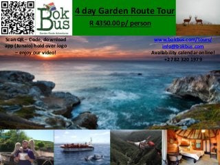 4 day Garden Route Tour
R 4350.00 p/ person
Scan QR – Code, download
app (Junaio) hold over logo
– enjoy our video!
www.bokbus.com/tours/
info@bokbus.com
Availability calendar online!
+27 82 320 1979
 