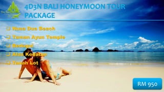  Nusa Dua Beach
 Taman Ayun Temple
 Bedugul
 Alas Kedaton
 Tanah Lot
RM 950
4D3N BALI HONEYMOON TOUR
PACKAGE
 