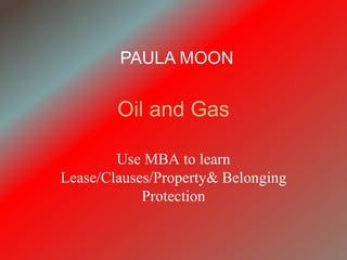 Oil and Gas
Use MBA to learn
Lease/Clauses/Property& Belonging
Protection
PAULA MOON
 