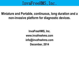 InvaFreeHMS,Inc. 
Miniature and Portable, continuous, long duration and a non-invasive platform for diagnostic devices. 
InvaFreeHMS, Inc. 
www.invafreehms.com 
info@invafreehms.com 
December, 2014  