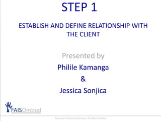 STEP 1
ESTABLISH AND DEFINE RELATIONSHIP WITH
THE CLIENT
Presented by
Philile Kamanga
&
Jessica Sonjica
 