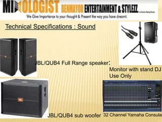 Technical Specifications : Sound
JBL/QUB4 Full Range speaker:
JBL/QUB4 sub woofer
Monitor with stand DJ
Use Only
32 Channel Yamaha Consular
 