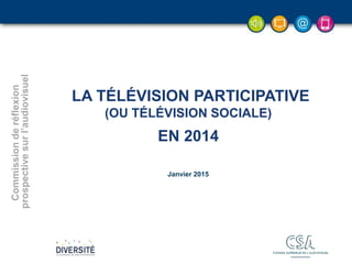 - 1 -- 1 -- 1 -- 1 -- 1 -- 1 -
LA TÉLÉVISION PARTICIPATIVE
(OU TÉLÉVISION SOCIALE)
EN 2014
Commissionderéflexion
prospectivesurl’audiovisuel
Janvier 2015
 