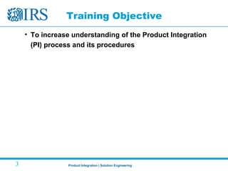 Product Integration | Solution Engineering3
Training Objective
• To increase understanding of the Product Integration
(PI) process and its procedures
 