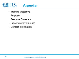 Product Integration | Solution Engineering6
Agenda
• Training Objective
• Purpose
• Process Overview
• Procedure-level details
• Contact Information
 