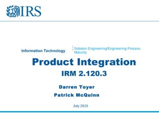 Information Technology
Solution Engineering/Engineering Process
Maturity
Product Integration
IRM 2.120.3
July 2015
Darren Toyer
Patrick McQuinn
 