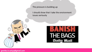 geetika.b.saluja@gmail.com
The pressure is building up
I should show that I take the environment
issues seriously
 