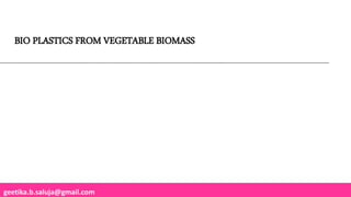 geetika.b.saluja@gmail.com
BIO PLASTICS FROM VEGETABLE BIOMASS
 