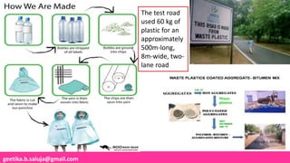 geetika.b.saluja@gmail.com
The test road
used 60 kg of
plastic for an
approximately
500m-long,
8m-wide, two-
lane road
 