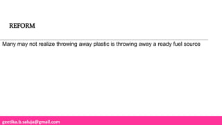 geetika.b.saluja@gmail.com
Many may not realize throwing away plastic is throwing away a ready fuel source
REFORM
 