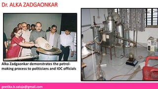 geetika.b.saluja@gmail.com
Dr. ALKA ZADGAONKAR
Alka Zadgaonkar demonstrates the petrol-
making process to politicians and IOC officials
 