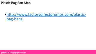 geetika.b.saluja@gmail.com
Plastic Bag Ban Map
•http://www.factorydirectpromos.com/plastic-
bag-bans
 