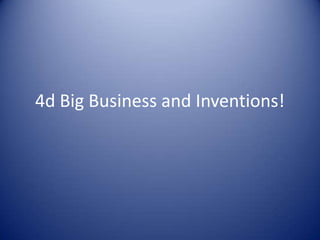 4d Big Business and Inventions! 