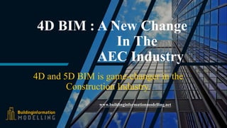 4D BIM : A New Change
In The
AEC Industry
4D and 5D BIM is game-changer in the
Construction Industry.
www.buildinginformationmodelling.net
 