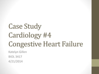 Case Study
Cardiology #4
Congestive Heart Failure
Katelyn Gillen
BIOL 3417
4/21/2014
 